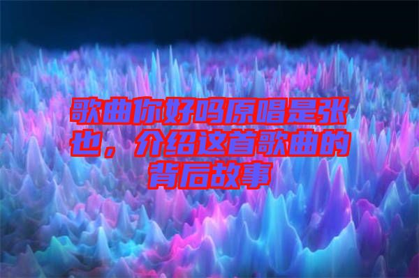 歌曲你好嗎原唱是張也，介紹這首歌曲的背后故事