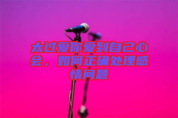 太過愛你愛到自己心會(huì)，如何正確處理感情問題