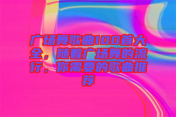 廣場舞歌曲100首大全，隨著廣場舞的流行，你需要的歌曲推薦