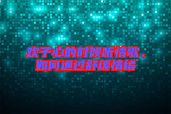 歡子心的時候聽情歌，如何通過舒緩情緒