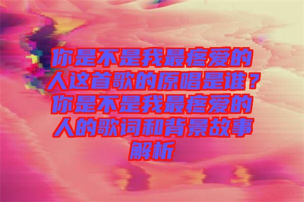 你是不是我最疼愛(ài)的人這首歌的原唱是誰(shuí)？你是不是我最疼愛(ài)的人的歌詞和背景故事解析