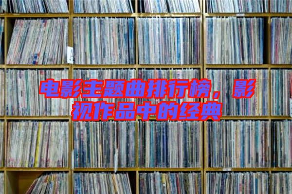 電影主題曲排行榜，影視作品中的經(jīng)典