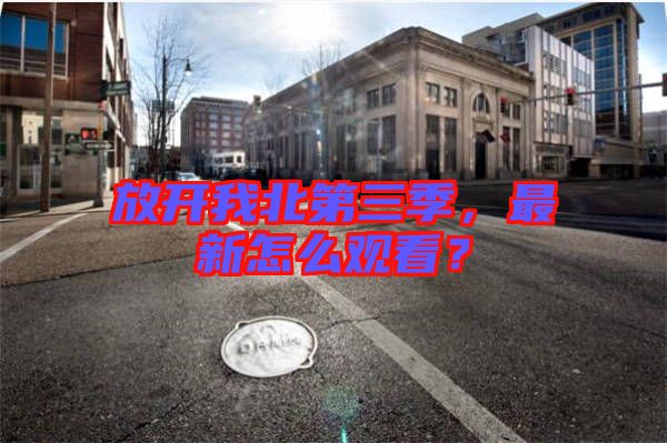 放開我北第三季，最新怎么觀看？