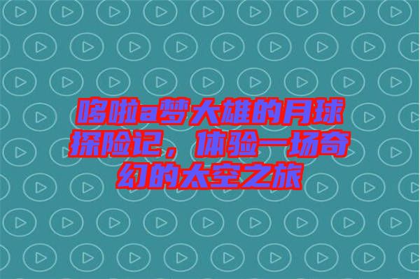 哆啦a夢大雄的月球探險記，體驗一場奇幻的太空之旅