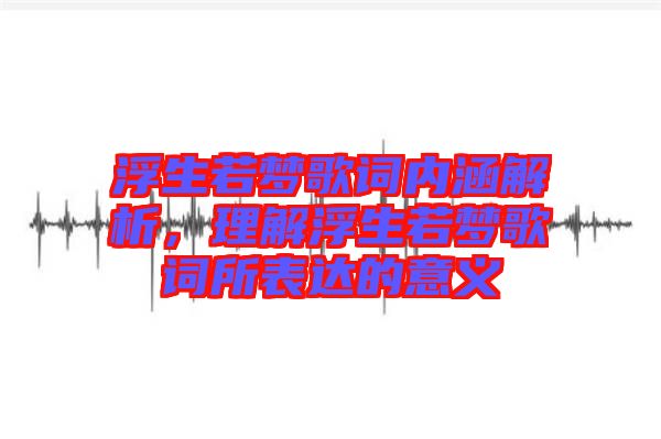 浮生若夢歌詞內(nèi)涵解析，理解浮生若夢歌詞所表達(dá)的意義