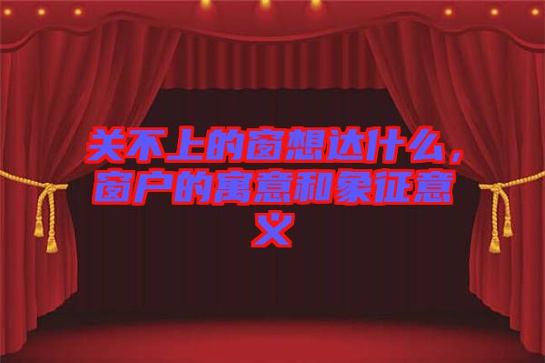 關(guān)不上的窗想達什么，窗戶的寓意和象征意義