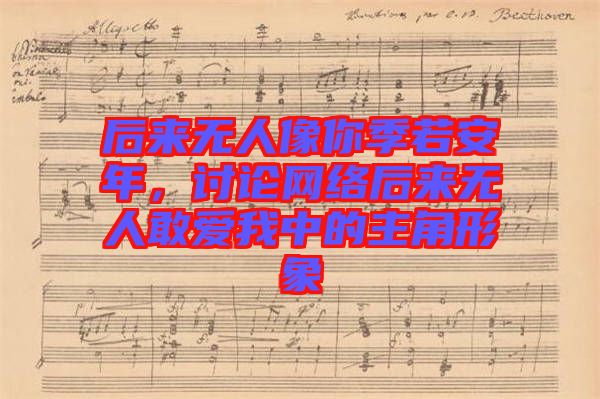 后來(lái)無(wú)人像你季若安年，討論網(wǎng)絡(luò)后來(lái)無(wú)人敢愛(ài)我中的主角形象