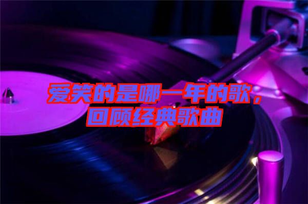 愛笑的是哪一年的歌，回顧經(jīng)典歌曲