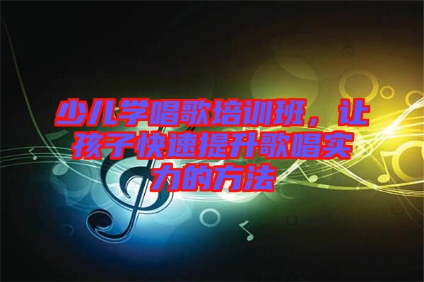 少兒學唱歌培訓班，讓孩子快速提升歌唱實力的方法