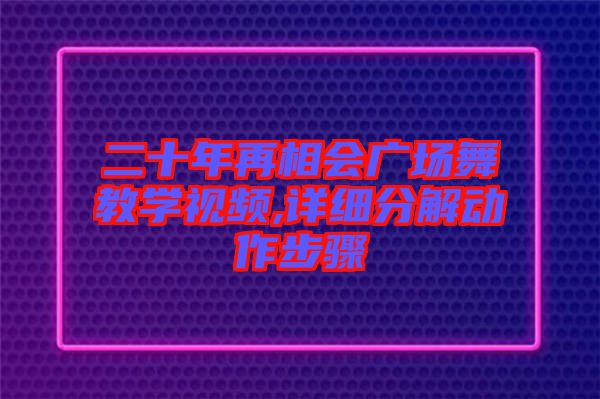 二十年再相會廣場舞教學(xué)視頻,詳細(xì)分解動(dòng)作步驟