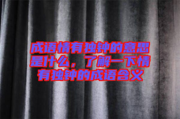 成語情有獨鐘的意思是什么，了解一下情有獨鐘的成語含義