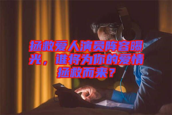 拯救愛人演員陣容曝光，誰將為你的愛情拯救而來？