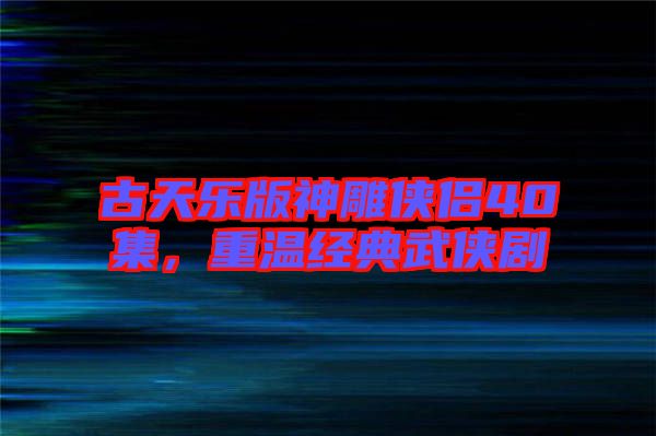 古天樂(lè)版神雕俠侶40集，重溫經(jīng)典武俠劇