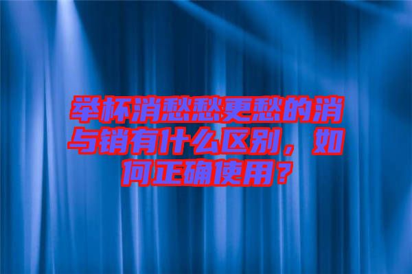 舉杯消愁愁更愁的消與銷有什么區(qū)別，如何正確使用？
