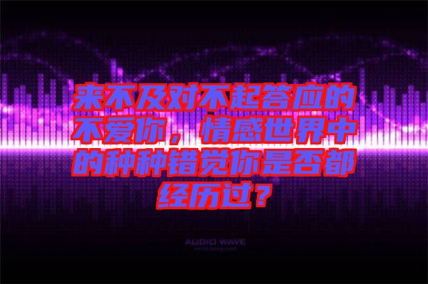 來不及對不起答應的不愛你，情感世界中的種種錯覺你是否都經歷過？
