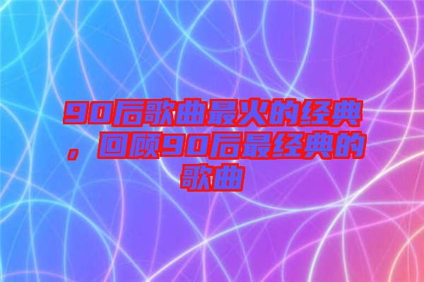 90后歌曲最火的經(jīng)典，回顧90后最經(jīng)典的歌曲