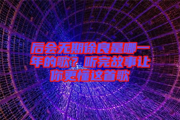 后會無期徐良是哪一年的歌？聽完故事讓你更懂這首歌