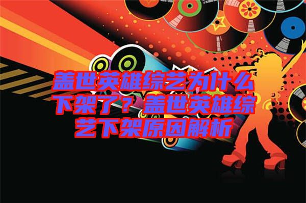 蓋世英雄綜藝為什么下架了？蓋世英雄綜藝下架原因解析