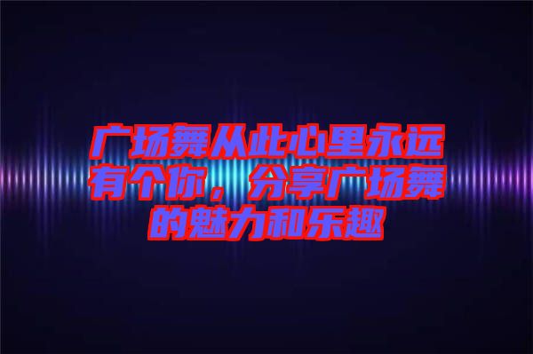 廣場舞從此心里永遠(yuǎn)有個你，分享廣場舞的魅力和樂趣