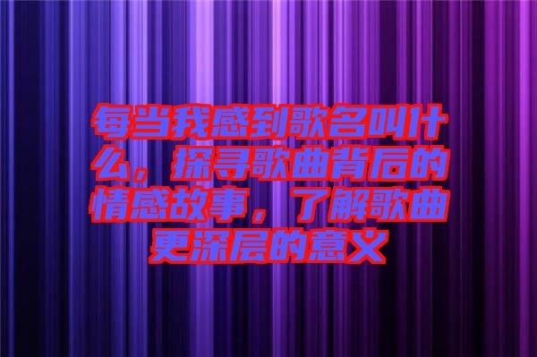 每當(dāng)我感到歌名叫什么，探尋歌曲背后的情感故事，了解歌曲更深層的意義