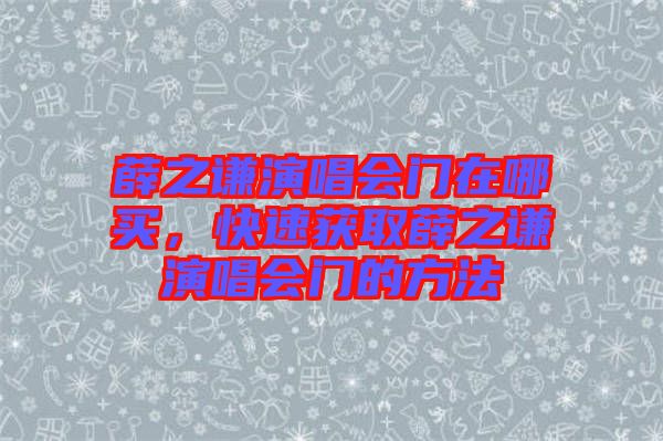 薛之謙演唱會(huì)門在哪買，快速獲取薛之謙演唱會(huì)門的方法