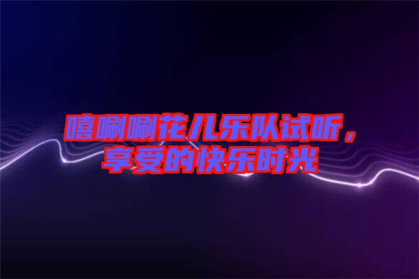 嘻唰唰花兒樂隊試聽，享受的快樂時光