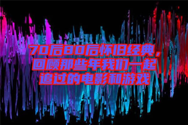 70后80后懷舊經典，回顧那些年我們一起追過的電影和游戲
