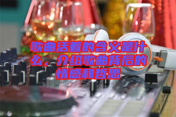 歌曲活著的含義是什么，介紹歌曲背后的情感和哲思