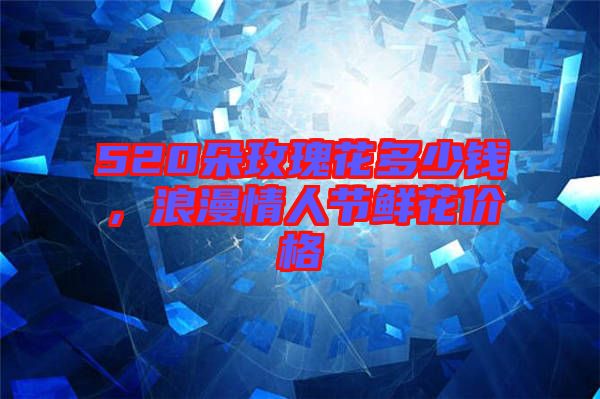 520朵玫瑰花多少錢，浪漫情人節(jié)鮮花價(jià)格