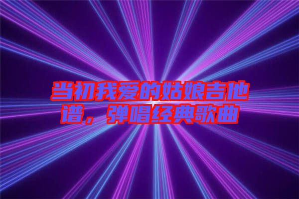 當初我愛的姑娘吉他譜，彈唱經(jīng)典歌曲