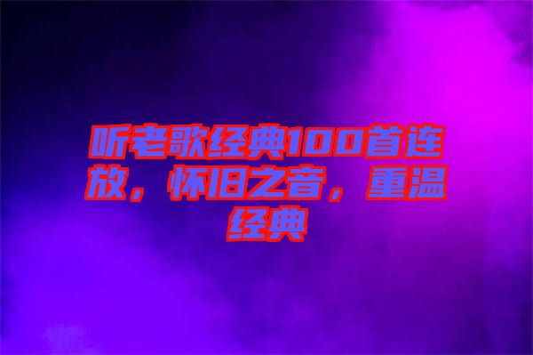 聽老歌經(jīng)典100首連放，懷舊之音，重溫經(jīng)典