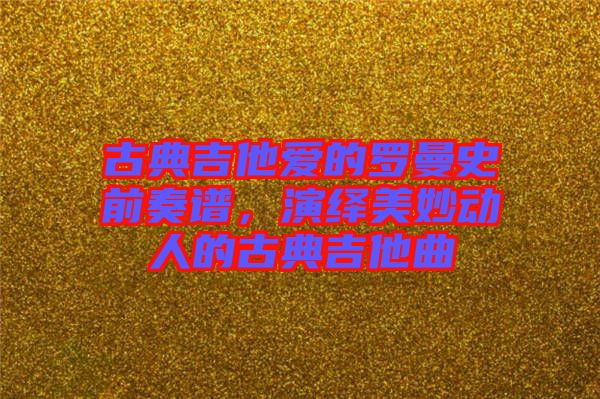古典吉他愛的羅曼史前奏譜，演繹美妙動人的古典吉他曲