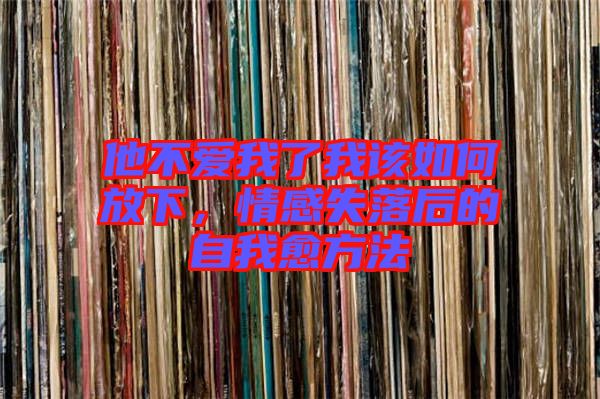他不愛(ài)我了我該如何放下，情感失落后的自我愈方法