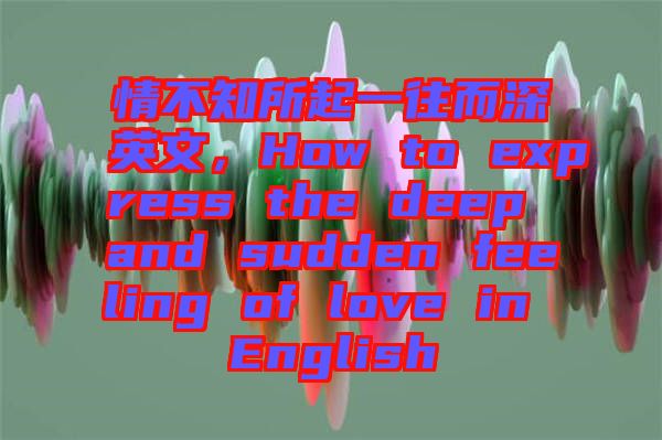 情不知所起一往而深英文，How to express the deep and sudden feeling of love in English