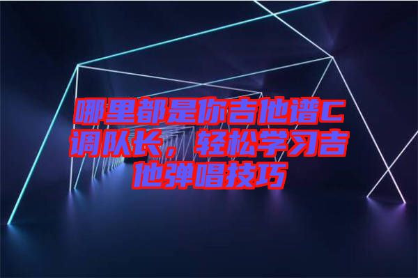 哪里都是你吉他譜C調(diào)隊(duì)長(zhǎng)，輕松學(xué)習(xí)吉他彈唱技巧