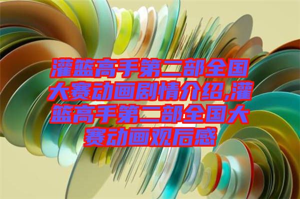 灌籃高手第二部全國(guó)大賽動(dòng)畫(huà)劇情介紹,灌籃高手第二部全國(guó)大賽動(dòng)畫(huà)觀(guān)后感