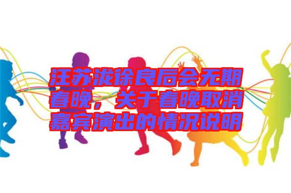 汪蘇瀧徐良后會(huì)無期春晚，關(guān)于春晚取消嘉賓演出的情況說明