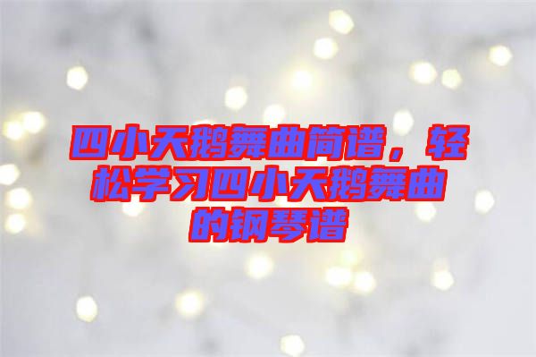 四小天鵝舞曲簡譜，輕松學(xué)習(xí)四小天鵝舞曲的鋼琴譜
