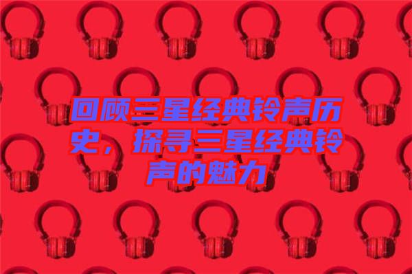 回顧三星經(jīng)典鈴聲歷史，探尋三星經(jīng)典鈴聲的魅力