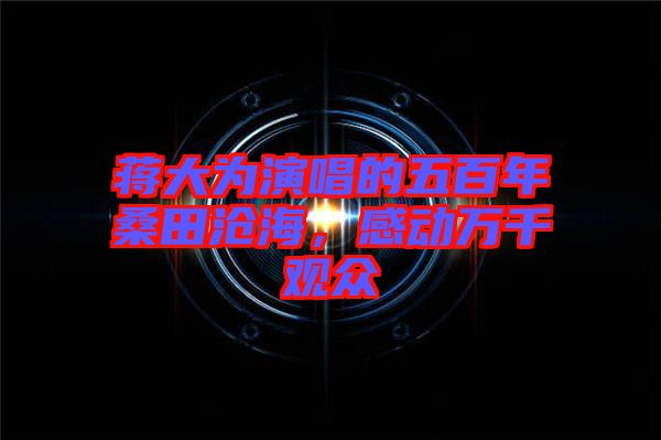 蔣大為演唱的五百年桑田滄海，感動萬千觀眾
