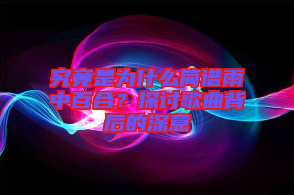 究竟是為什么簡(jiǎn)譜雨中百合？探討歌曲背后的深意