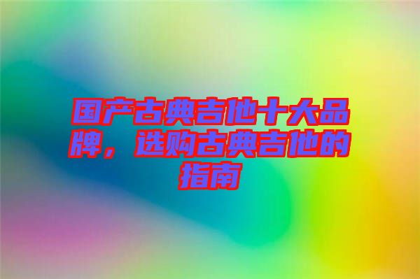 國產(chǎn)古典吉他十大品牌，選購古典吉他的指南