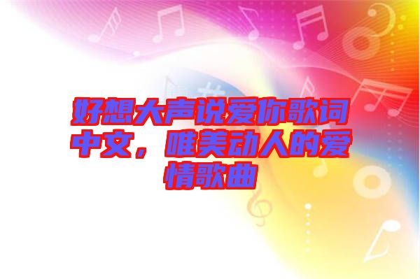 好想大聲說愛你歌詞中文，唯美動(dòng)人的愛情歌曲