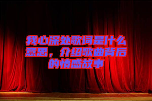 我心深處歌詞是什么意思，介紹歌曲背后的情感故事
