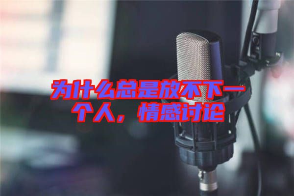 為什么總是放不下一個人，情感討論