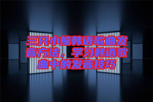 三只小熊韓語歌曲發(fā)音方法，學(xué)習(xí)韓語歌曲中的發(fā)音技巧