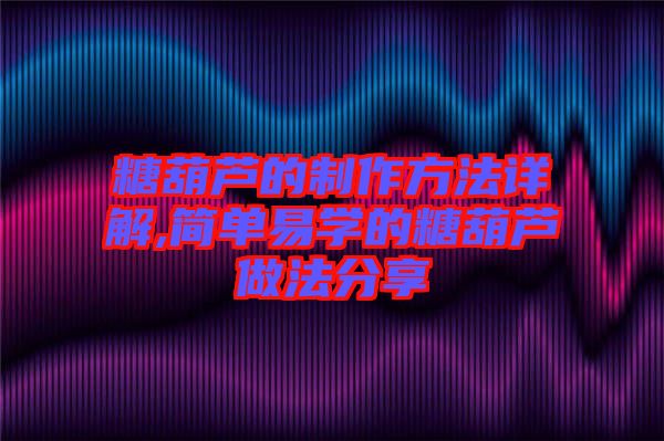 糖葫蘆的制作方法詳解,簡單易學(xué)的糖葫蘆做法分享