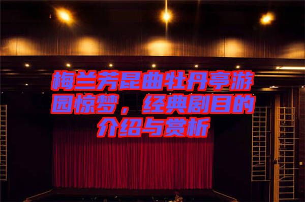 梅蘭芳昆曲牡丹亭游園驚夢(mèng)，經(jīng)典劇目的介紹與賞析