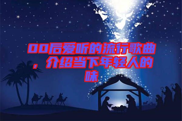 00后愛聽的流行歌曲，介紹當(dāng)下年輕人的味
