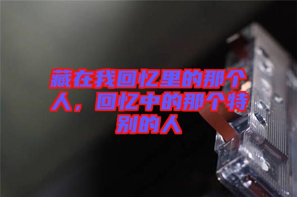 藏在我回憶里的那個人，回憶中的那個特別的人